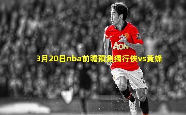 3月20日nba前瞻預測獨行俠vs黃蜂