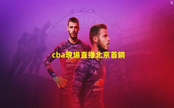 cba現場直播北京首鋼