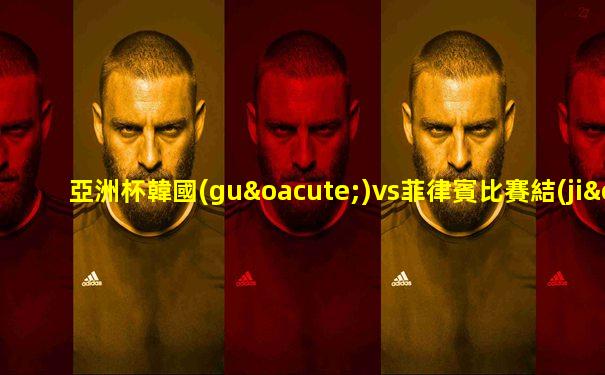 亞洲杯韓國(guó)vs菲律賓比賽結(jié)果查詢