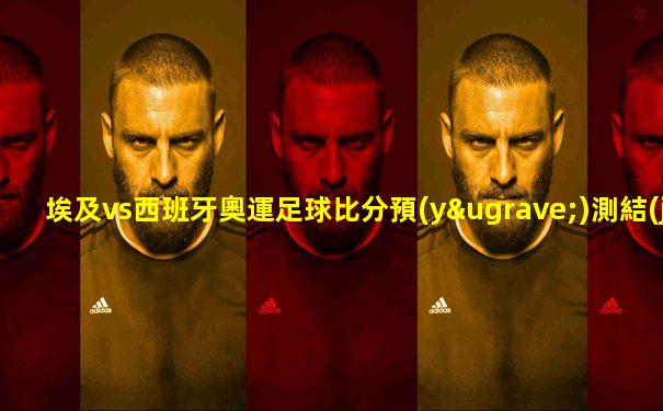 埃及vs西班牙奧運足球比分預(yù)測結(jié)果