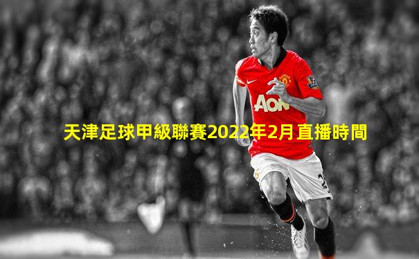 天津足球甲級聯賽2022年2月直播時間