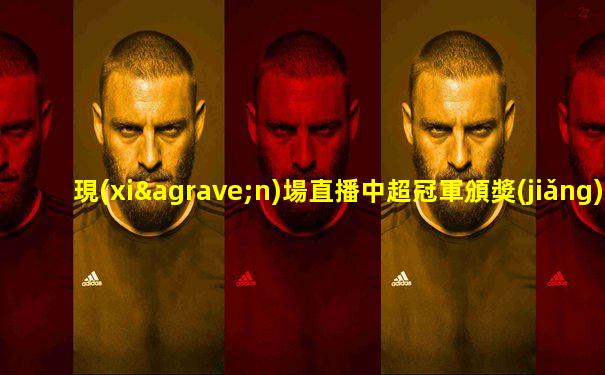 現(xiàn)場直播中超冠軍頒獎(jiǎng)