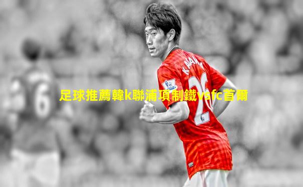 足球推薦韓k聯浦項制鐵vsfc首爾